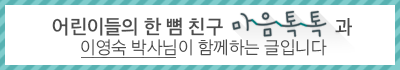 어린이들의 한 뼘 친구 마음톡톡과 이영숙 박사님이 함께하는 글입니다.